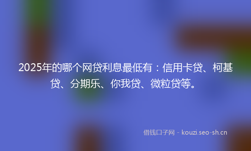 2025年的哪个网贷利息最低有：信用卡贷、柯基贷、分期乐、你我贷、微粒贷等。