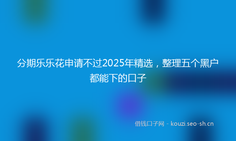 分期乐乐花申请不过2025年精选，整理五个黑户都能下的口子