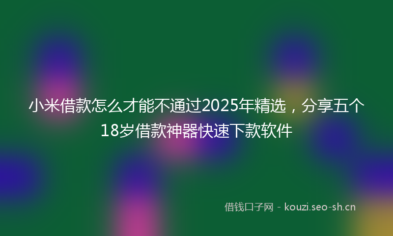 小米借款怎么才能不通过2025年精选，分享五个18岁借款神器快速下款软件
