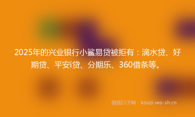 2025年的兴业银行小鲨易贷被拒有：滴水贷、好期贷、平安i贷、分期乐、360借条等。