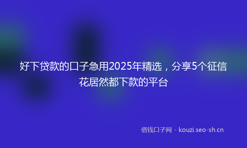 好下贷款的口子急用2025年精选，分享5个征信花居然都下款的平台
