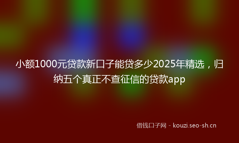 小额1000元贷款新口子能贷多少2025年精选，归纳五个真正不查征信的贷款app