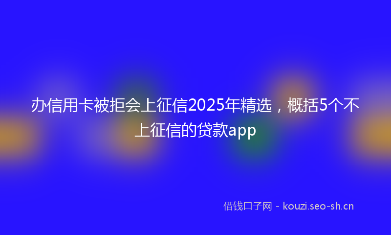 办信用卡被拒会上征信2025年精选，概括5个不上征信的贷款app
