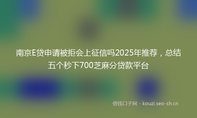 南京E贷申请被拒会上征信吗2025年推荐，总结五个秒下700芝麻分贷款平台