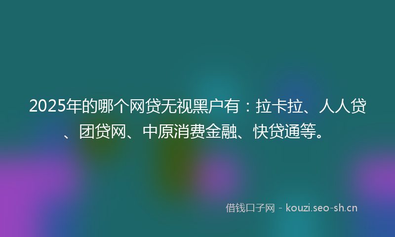 2025年的哪个网贷无视黑户有：拉卡拉、人人贷、团贷网、中原消费金融、快贷通等。