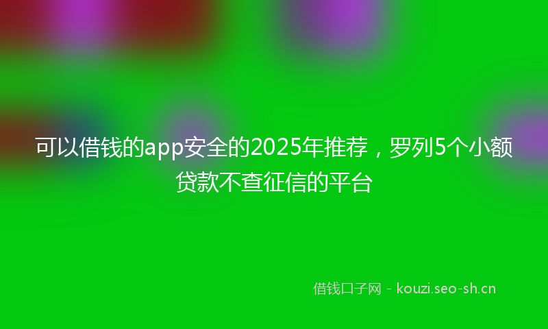 可以借钱的app安全的2025年推荐，罗列5个小额贷款不查征信的平台