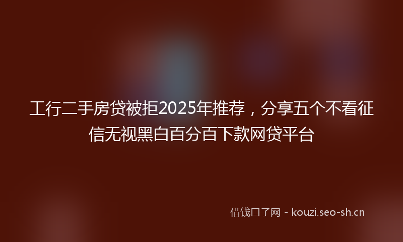 工行二手房贷被拒2025年推荐，分享五个不看征信无视黑白百分百下款网贷平台