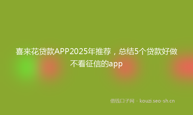 喜来花贷款APP2025年推荐，总结5个贷款好做不看征信的app