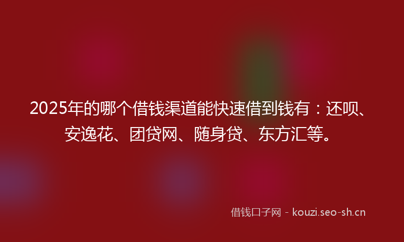 2025年的哪个借钱渠道能快速借到钱有：还呗、安逸花、团贷网、随身贷、东方汇等。