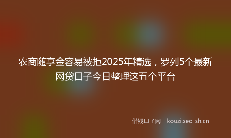 农商随享金容易被拒2025年精选，罗列5个最新网贷口子今日整理这五个平台