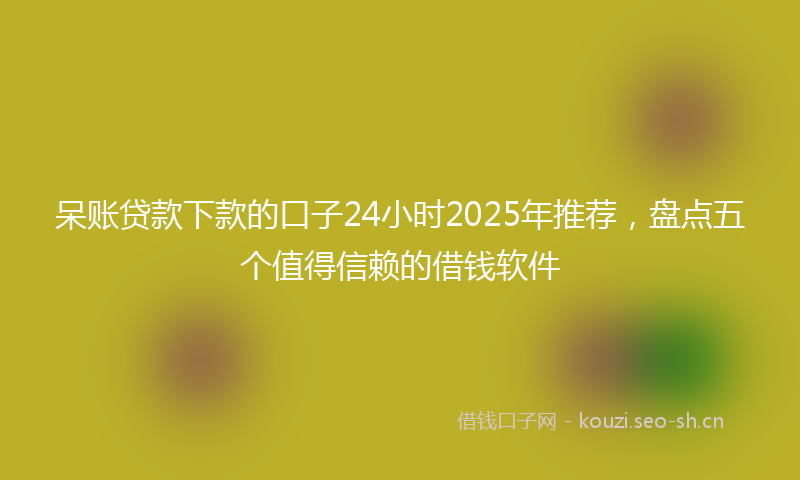 呆账贷款下款的口子24小时2025年推荐，盘点五个值得信赖的借钱软件