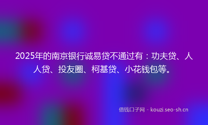 2025年的南京银行诚易贷不通过有：功夫贷、人人贷、投友圈、柯基贷、小花钱包等。