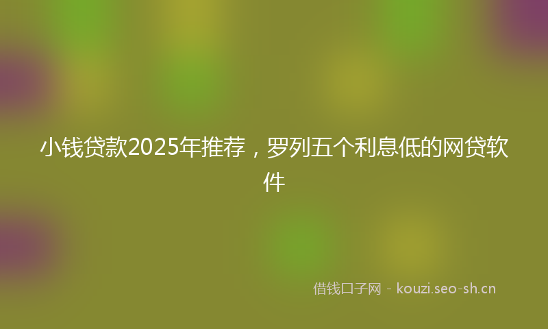 小钱贷款2025年推荐，罗列五个利息低的网贷软件