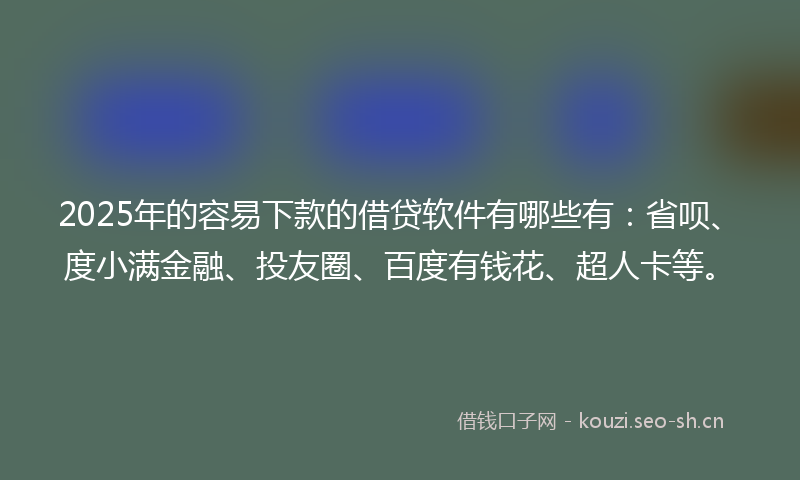 2025年的容易下款的借贷软件有哪些有：省呗、度小满金融、投友圈、百度有钱花、超人卡等。