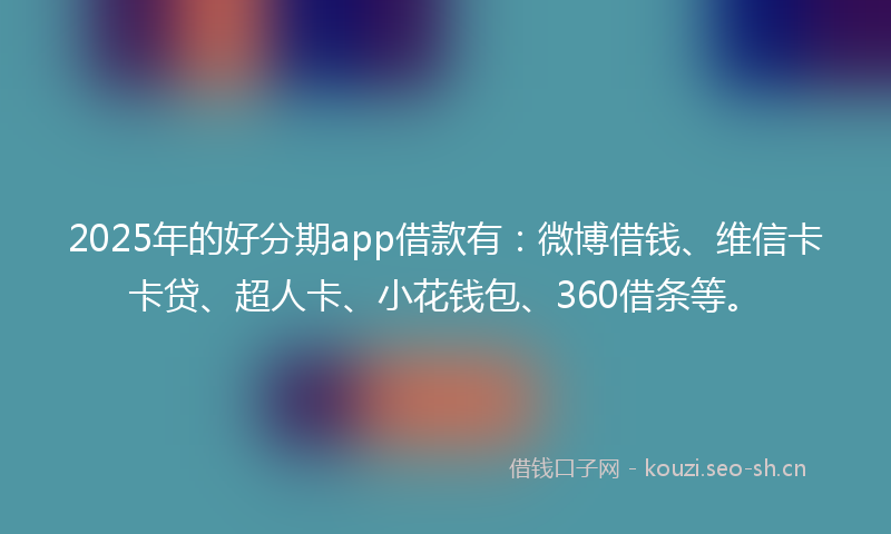 2025年的好分期app借款有:微博借钱、维信卡卡贷、超人卡、小花钱包、360借条等。