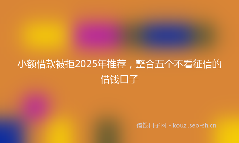 小额借款被拒2025年推荐，整合五个不看征信的借钱口子