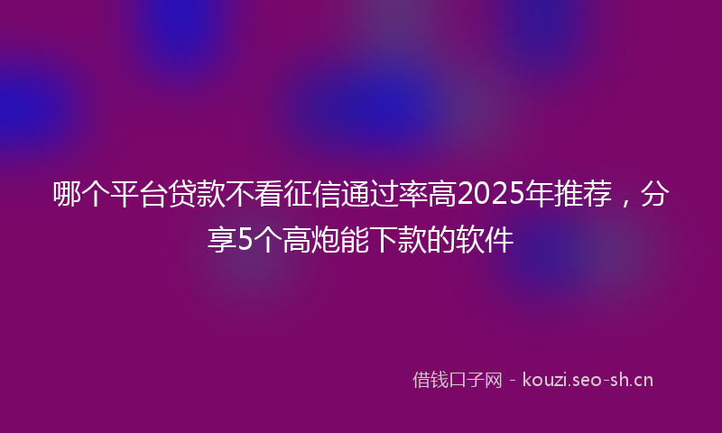 哪个平台贷款不看征信通过率高2025年推荐，分享5个高炮能下款的软件
