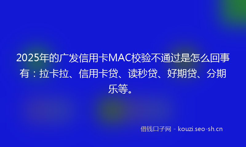2025年的广发信用卡MAC校验不通过是怎么回事有：拉卡拉、信用卡贷、读秒贷、好期贷、分期乐等。