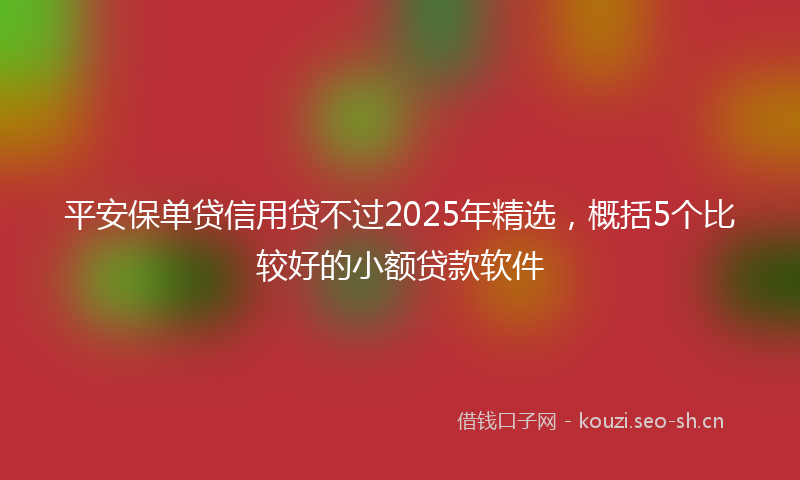 平安保单贷信用贷不过2025年精选，概括5个比较好的小额贷款软件
