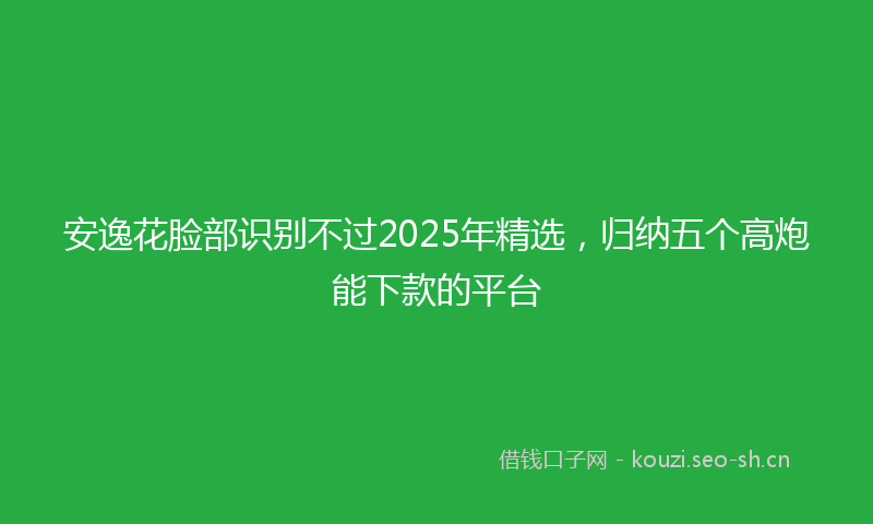 安逸花脸部识别不过2025年精选，归纳五个高炮能下款的平台