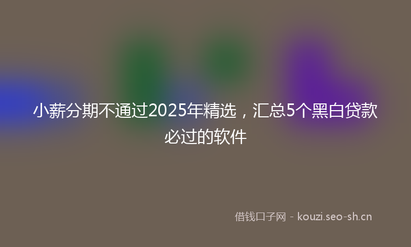 小薪分期不通过2025年精选，汇总5个黑白贷款必过的软件