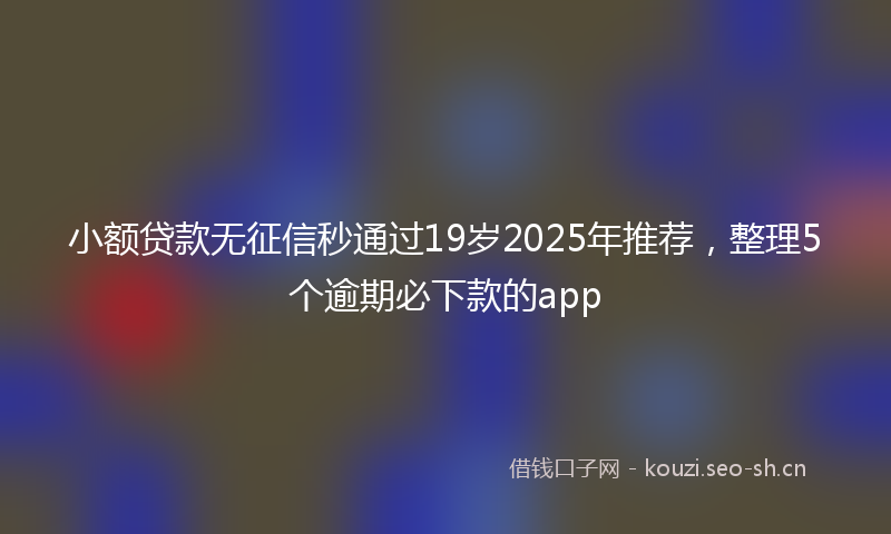 小额贷款无征信秒通过19岁2025年推荐，整理5个逾期必下款的app