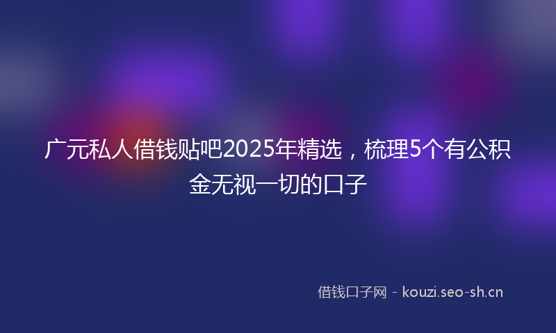 广元私人借钱贴吧2025年精选，梳理5个有公积金无视一切的口子