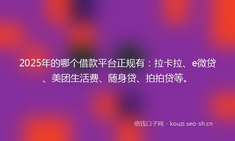2025年的哪个借款平台正规有：拉卡拉、e微贷、美团生活费、随身贷、拍拍贷等。