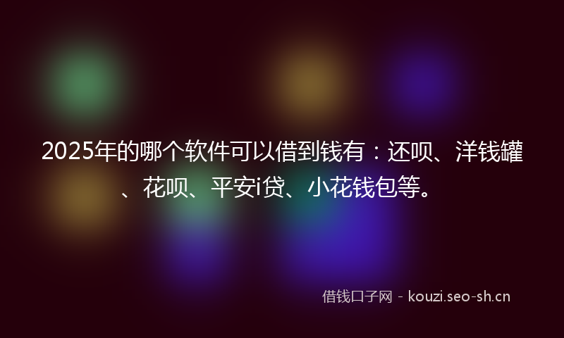 2025年的哪个软件可以借到钱有:还呗、洋钱罐、花呗、平安i贷、小花钱包等。