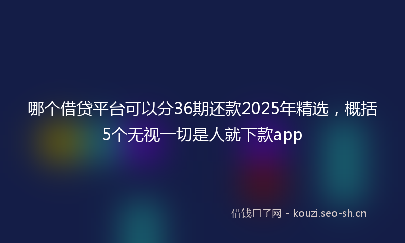 哪个借贷平台可以分36期还款2025年精选，概括5个无视一切是人就下款app