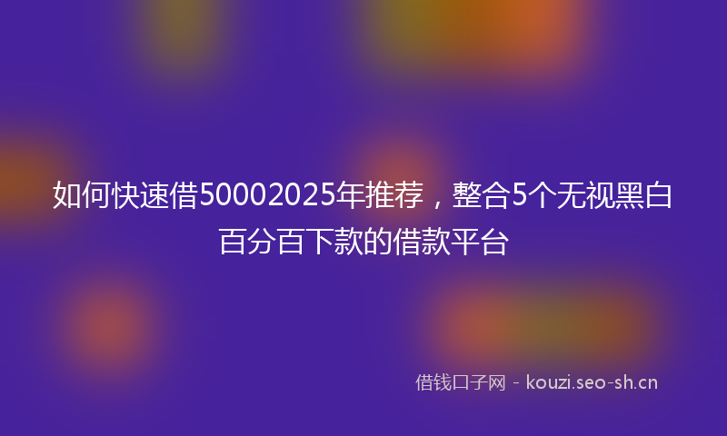 如何快速借50002025年推荐，整合5个无视黑白百分百下款的借款平台