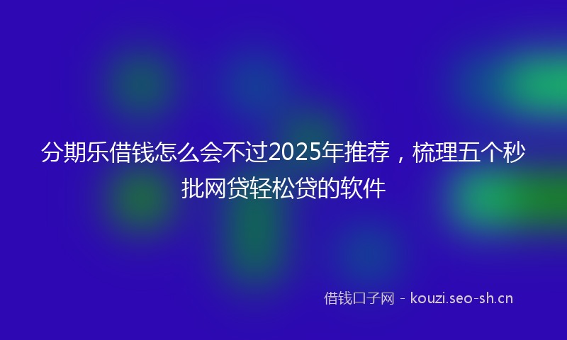 分期乐借钱怎么会不过2025年推荐，梳理五个秒批网贷轻松贷的软件