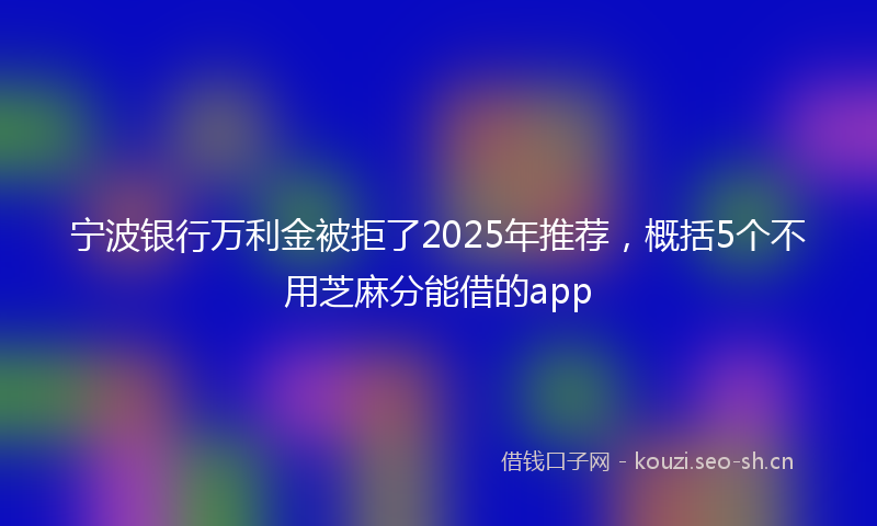 宁波银行万利金被拒了2025年推荐，概括5个不用芝麻分能借的app