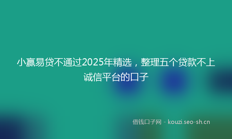 小赢易贷不通过2025年精选,整理五个贷款不上诚信平台的口子