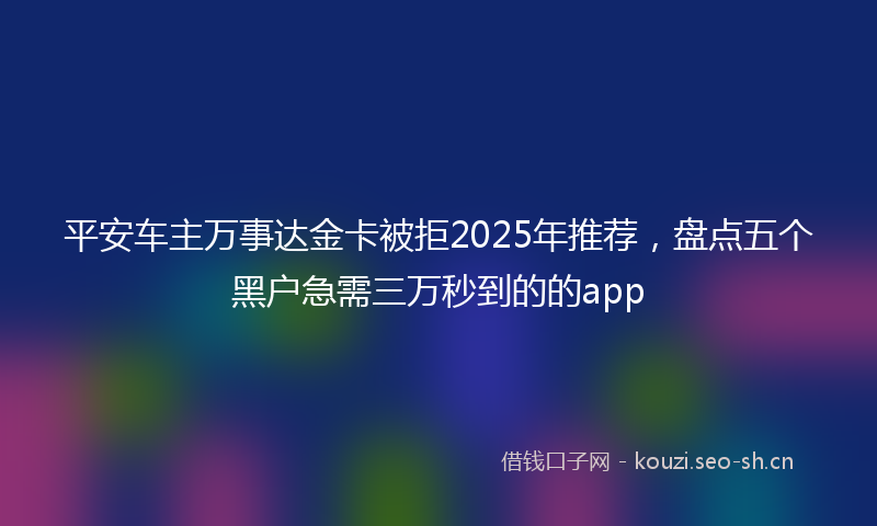 平安车主万事达金卡被拒2025年推荐，盘点五个黑户急需三万秒到的的app