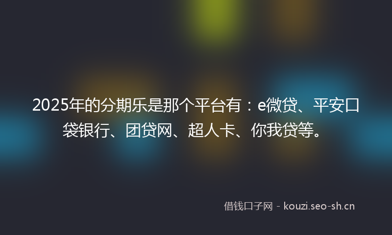 2025年的分期乐是那个平台有：e微贷、平安口袋银行、团贷网、超人卡、你我贷等。