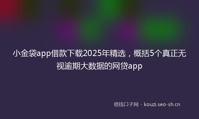 小金袋app借款下载2025年精选，概括5个真正无视逾期大数据的网贷app
