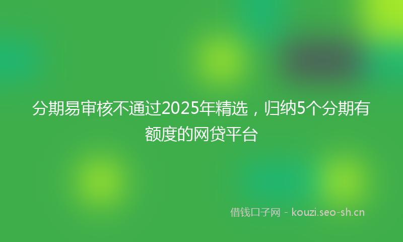 分期易审核不通过2025年精选，归纳5个分期有额度的网贷平台