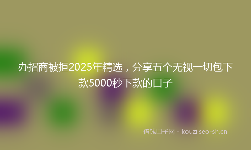 办招商被拒2025年精选，分享五个无视一切包下款5000秒下款的口子