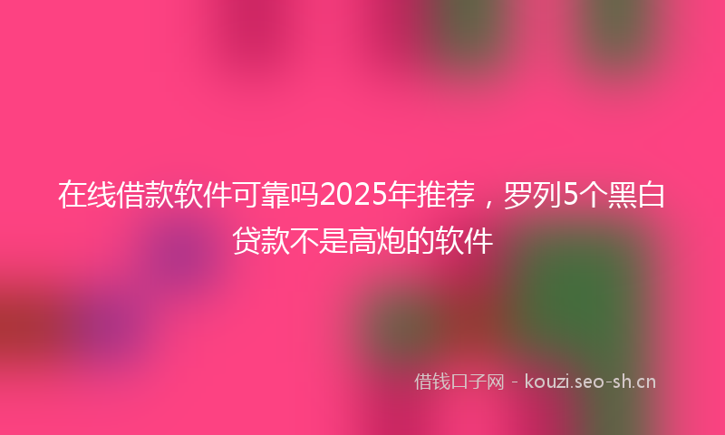 在线借款软件可靠吗2025年推荐，罗列5个黑白贷款不是高炮的软件