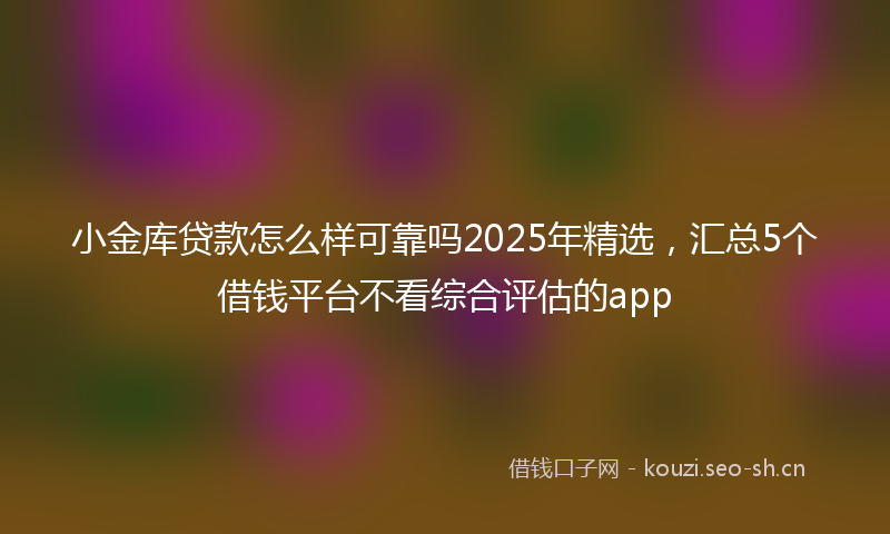 小金库贷款怎么样可靠吗2025年精选，汇总5个借钱平台不看综合评估的app