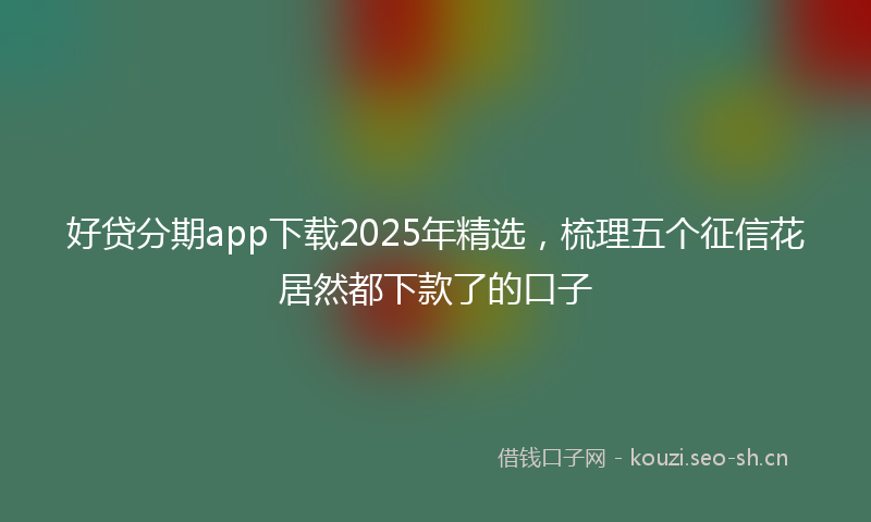 好贷分期app下载2025年精选，梳理五个征信花居然都下款了的口子