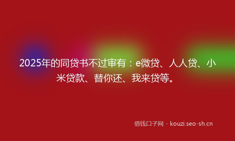 2025年的同贷书不过审有：e微贷、人人贷、小米贷款、替你还、我来贷等。