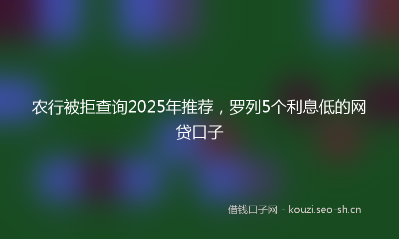 农行被拒查询2025年推荐，罗列5个利息低的网贷口子