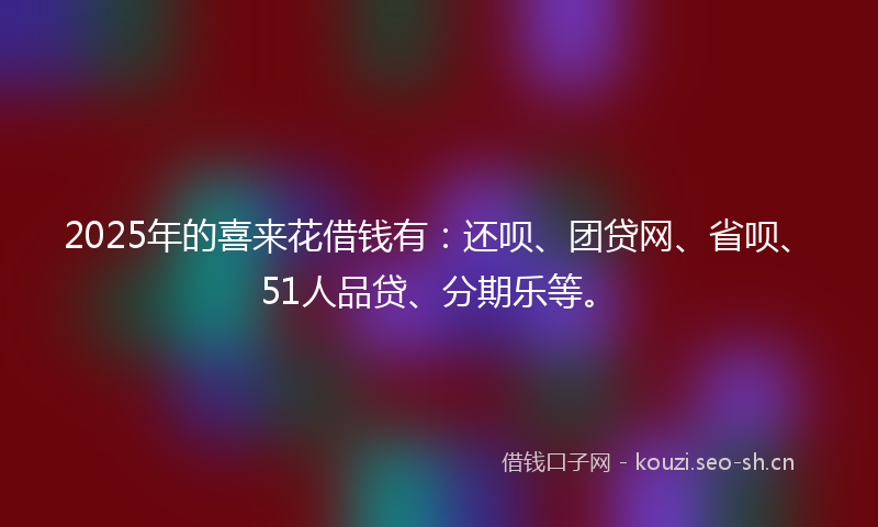 2025年的喜来花借钱有：还呗、团贷网、省呗、51人品贷、分期乐等。