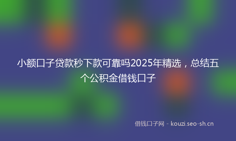 小额口子贷款秒下款可靠吗2025年精选，总结五个公积金借钱口子