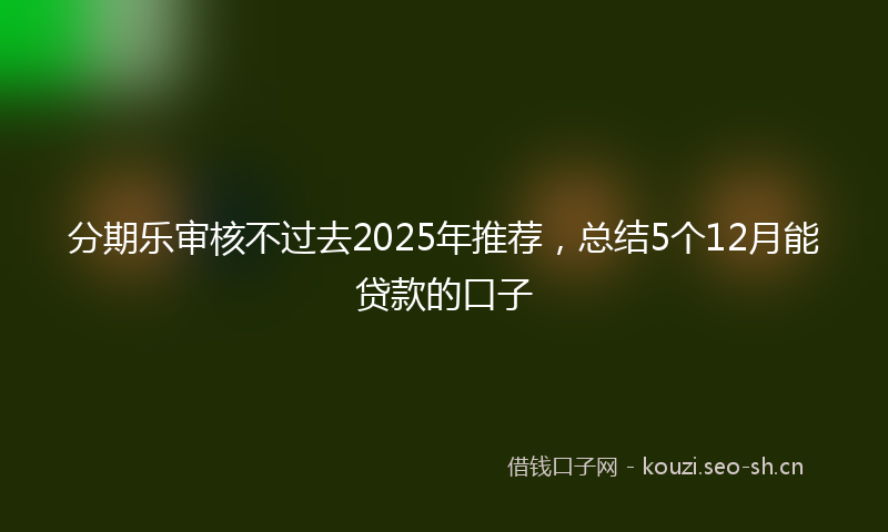 分期乐审核不过去2025年推荐，总结5个12月能贷款的口子