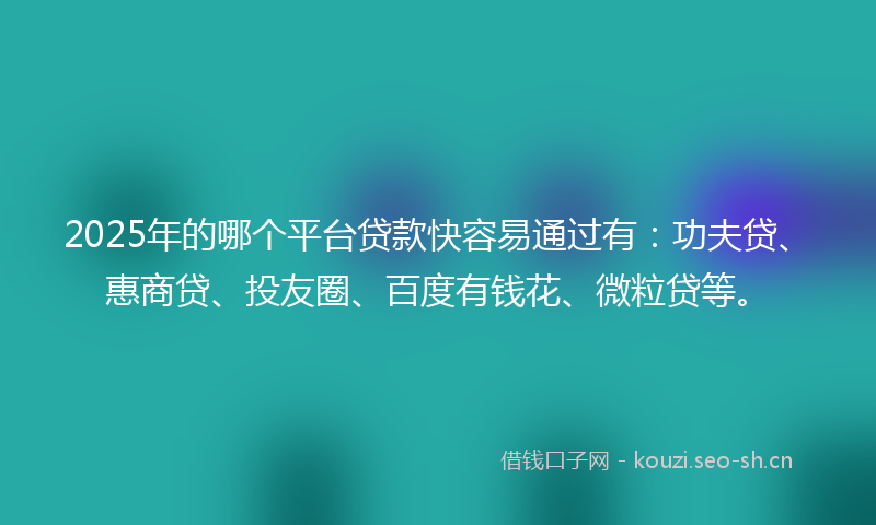 2025年的哪个平台贷款快容易通过有：功夫贷、惠商贷、投友圈、百度有钱花、微粒贷等。