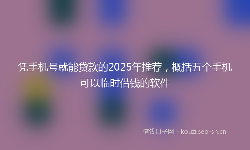 凭手机号就能贷款的2025年推荐，概括五个手机可以临时借钱的软件