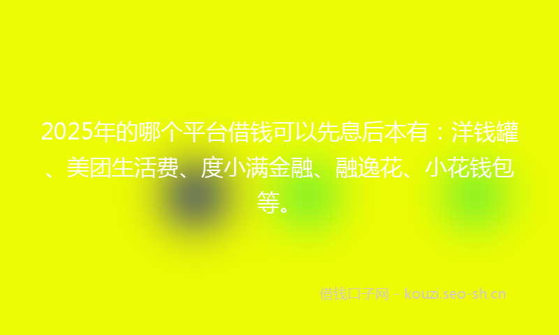 2025年的哪个平台借钱可以先息后本有：洋钱罐、美团生活费、度小满金融、融逸花、小花钱包等。